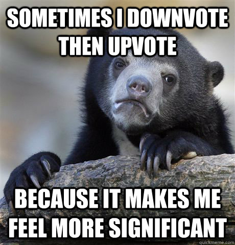 Sometimes I downvote then upvote Because it makes me feel more significant  Confession Bear