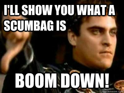 I'll show you what a scumbag is Boom down!  Downvoting Roman