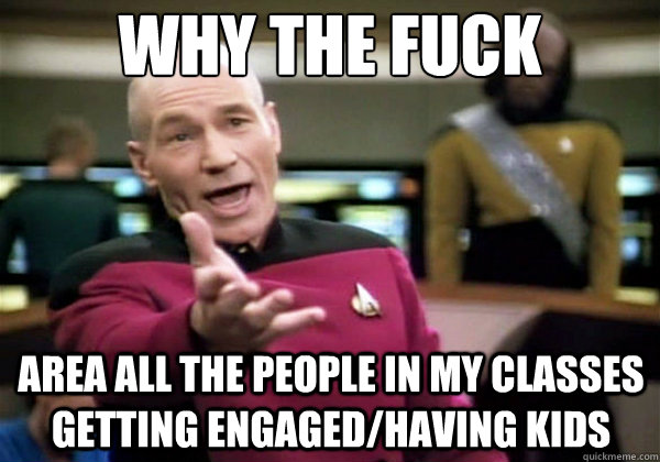 Why the fuck Area all the people in my classes getting engaged/having kids   Why The Fuck Picard
