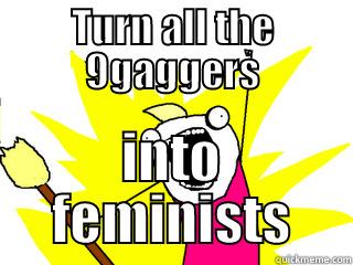 Feminist gaggers! - TURN ALL THE 9GAGGERS INTO FEMINISTS All The Things