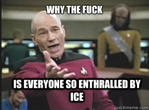 why the fuck is everyone so enthralled by ice   Annoyed Picard