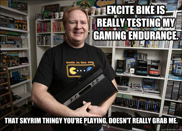 excite bike is really testing my gaming endurance. that skyrim thingy you're playing, doesn't really grab me.  