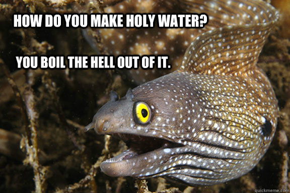 How do you make Holy water?  You boil the Hell out of it. - How do you make Holy water?  You boil the Hell out of it.  eel jokes