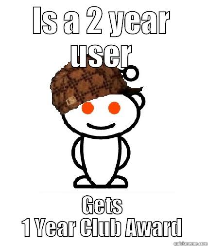 Scumbag Reddit - IS A 2 YEAR USER GETS 1 YEAR CLUB AWARD Scumbag Reddit