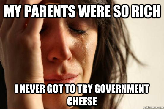My parents were so rich I never got to try government cheese  First World Problems