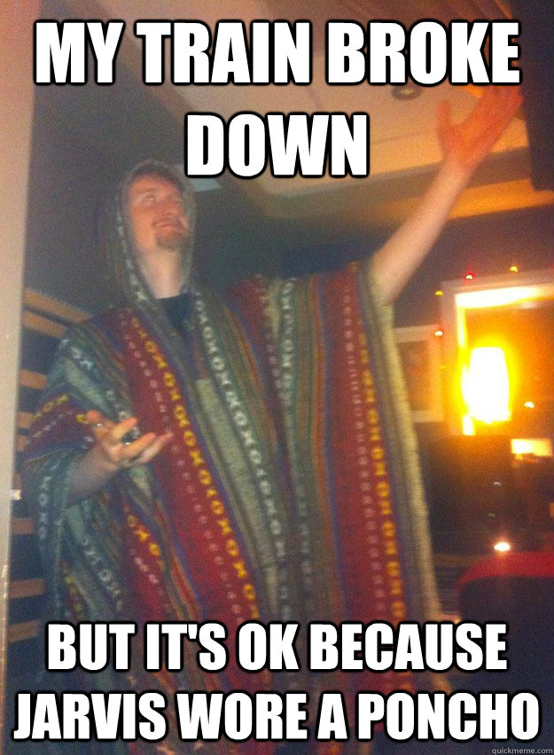 My train broke down But it's ok because jarvis wore a poncho  