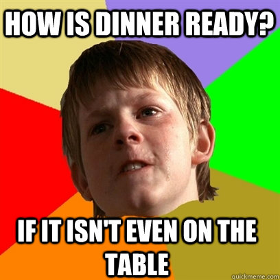 How is dinner ready? If it isn't even on the table - How is dinner ready? If it isn't even on the table  Angry School Boy