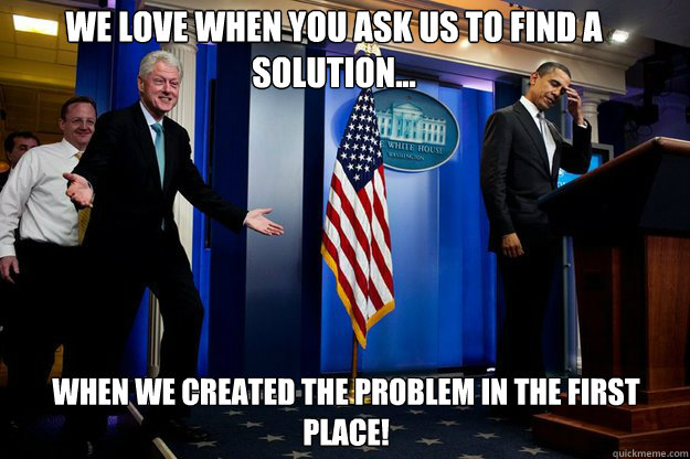 We love when you ask us to find a solution... when we created the problem in the first place! - We love when you ask us to find a solution... when we created the problem in the first place!  Inappropriate Timing Bill Clinton