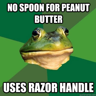 No spoon for peanut butter Uses razor handle  Foul Bachelor Frog