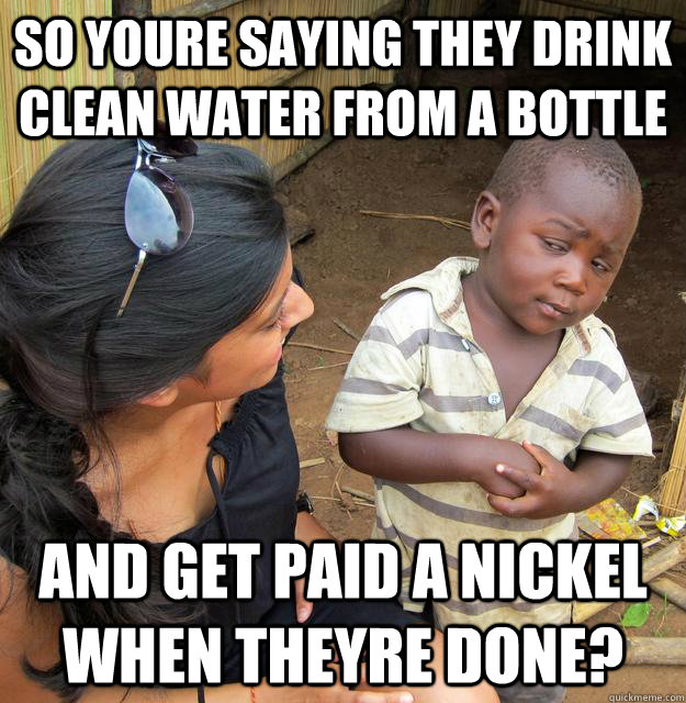 so youre saying they drink clean water from a bottle  and get paid a nickel when theyre done?  Skeptical 3 world kid