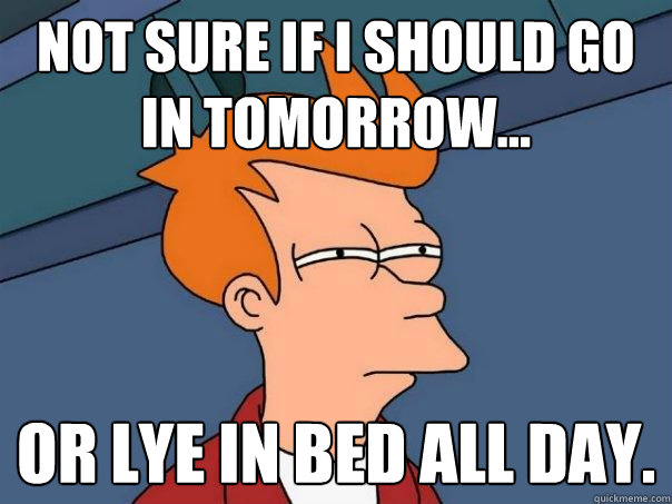 Not sure if i should go in tomorrow... Or Lye in bed all day.  Futurama Fry