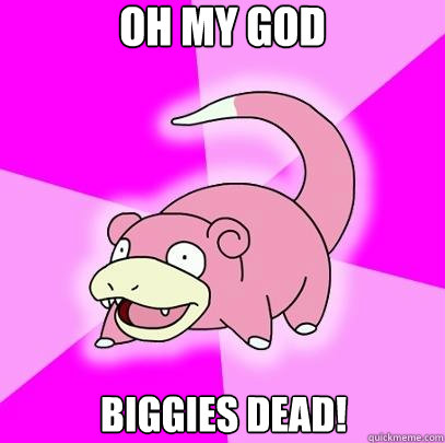 oh my god
 BIGGIES DEAd!   Slowpoke