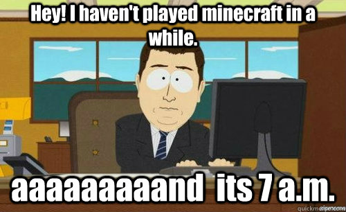 Hey! I haven't played minecraft in a while. aaaaaaaaand  its 7 a.m.  anditsgone