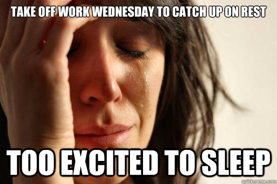 Take off work Wednesday to catch up on rest Too excited to sleep - Take off work Wednesday to catch up on rest Too excited to sleep  First World Problems