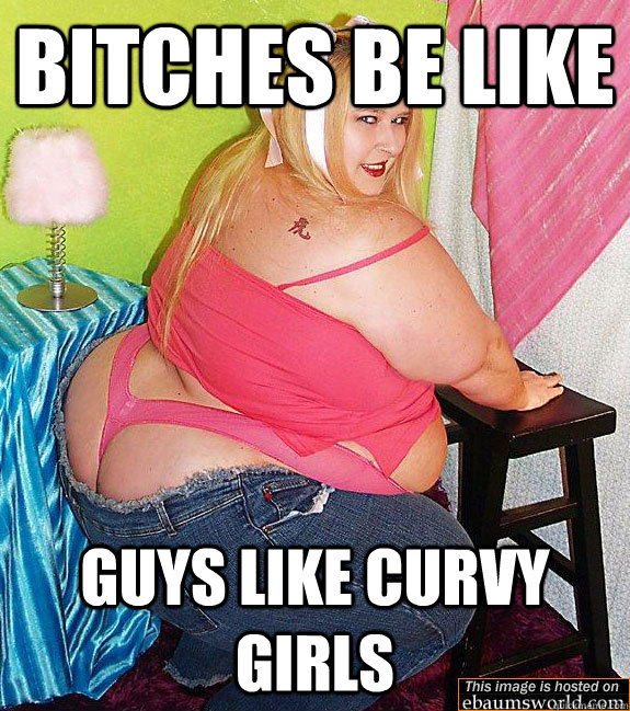 Bitches be like guys like curvy girls  curvy girls