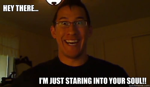 Hey there... I'm just staring into your soul!! - Hey there... I'm just staring into your soul!!  Markiplier