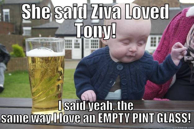 SHE SAID ZIVA LOVED TONY! I SAID YEAH, THE SAME WAY I LOVE AN EMPTY PINT GLASS! drunk baby