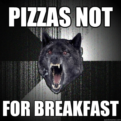 pizzas not  for breakfast  Insanity Wolf