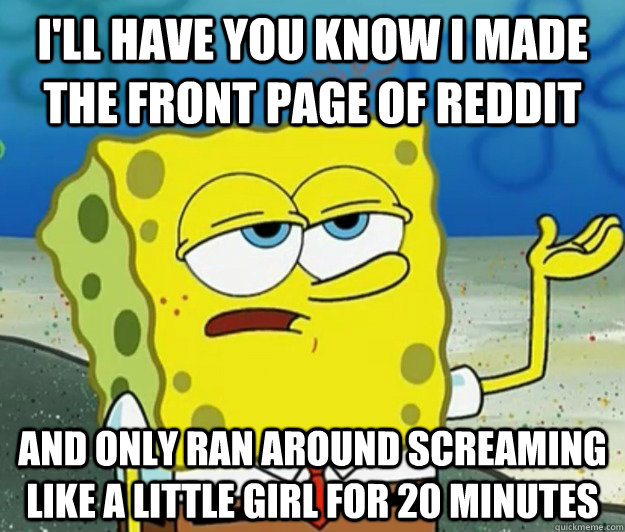 I'll have you know I made the front page of reddit And only ran around screaming like a little girl for 20 minutes  Tough Spongebob