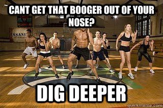 cant get that booger out of your nose? DIG DEEPER   Shaun T