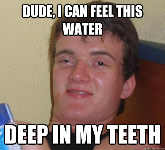 Dude, I can feel this water Deep in my teeth - Dude, I can feel this water Deep in my teeth  at an 8 last night
