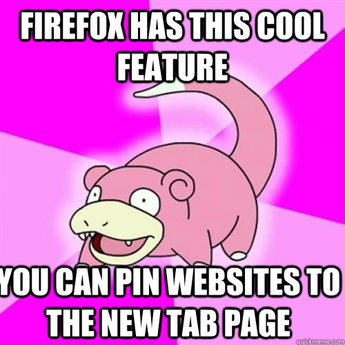 Firefox has this cool feature  You can pin websites to the new tab page  - Firefox has this cool feature  You can pin websites to the new tab page   Slow Poke