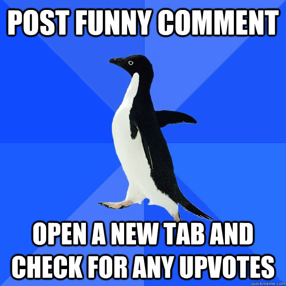 post funny comment  open a new tab and check for any upvotes  Socially Awkward Penguin