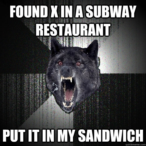 FOUND x IN A SUBWAY RESTAURANT PUT IT IN MY SANDWICH  Insanity Wolf