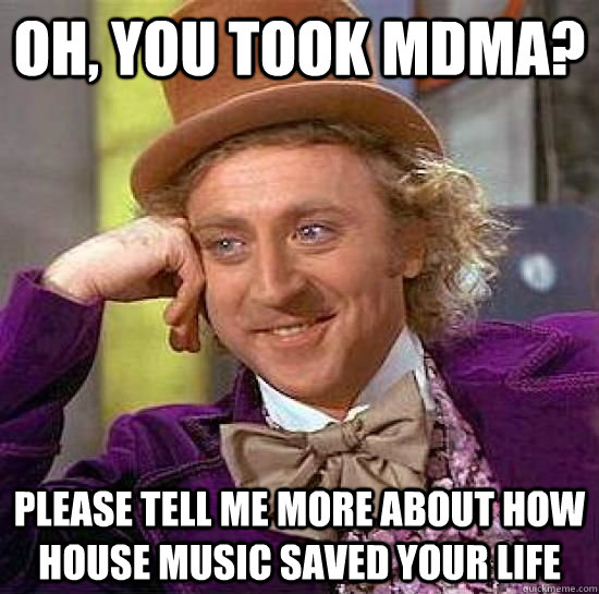 Oh, you took mdma? Please tell me more about how house music saved your life - Oh, you took mdma? Please tell me more about how house music saved your life  Imminent Freshman