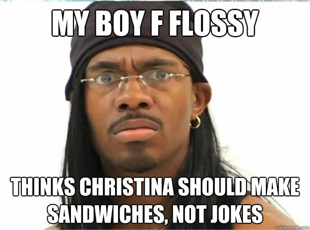 My boy F Flossy Thinks Christina should make sandwiches, not jokes  