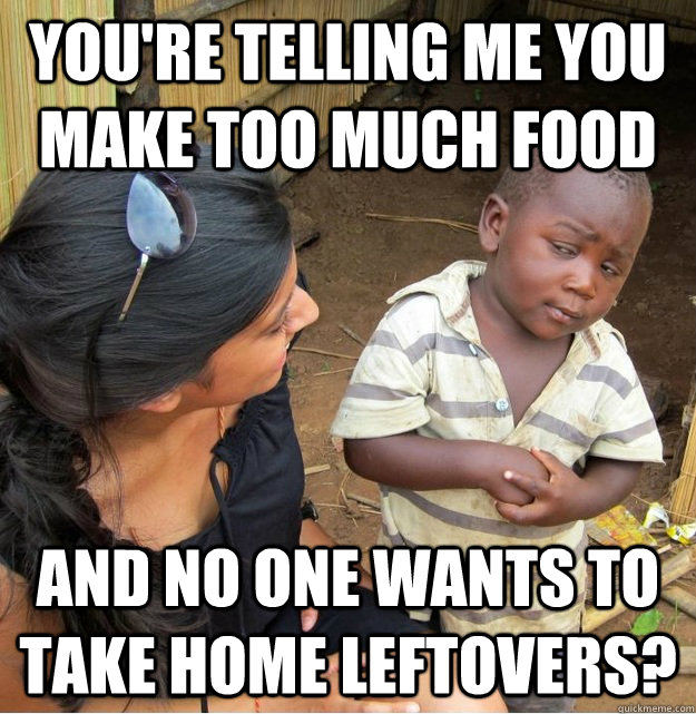 You're telling me you make too much food and no one wants to take home leftovers?  Skeptical Third World Kid