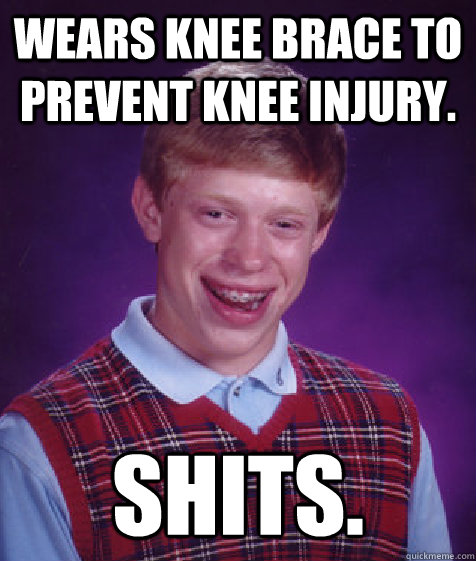 Wears knee brace to prevent knee injury. SHITS.  Bad Luck Brian