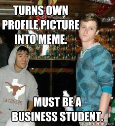 Turns own profile picture into meme. Must be a
business student. - Turns own profile picture into meme. Must be a
business student.  business student