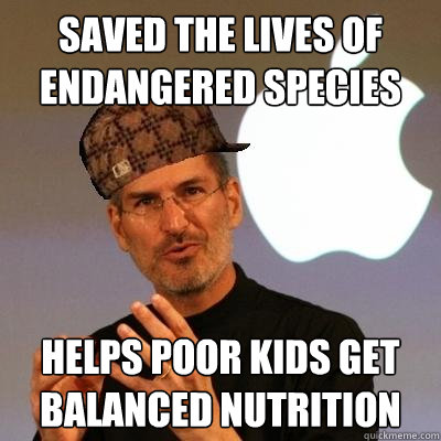 Saved the lives of endangered species Helps poor kids get balanced nutrition  Scumbag Steve Jobs