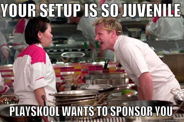 your setup is so juvenile - YOUR SETUP IS SO JUVENILE  PLAYSKOOL WANTS TO SPONSOR YOU Gordon Ramsay