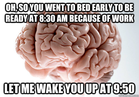Oh, so you went to bed early to be ready at 8:30 am because of work Let me wake you up at 9:50  Scumbag Brain