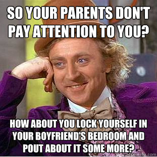 so your parents don't pay attention to you? how about you lock yourself in your boyfriend's bedroom and pout about it some more?  Creepy Wonka