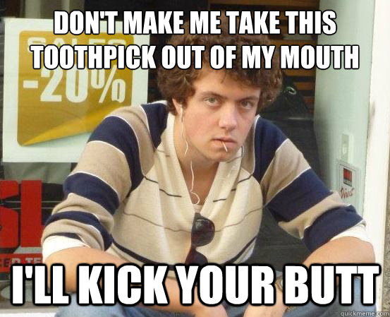 don't make me take this toothpick out of my mouth I'll kick your butt - don't make me take this toothpick out of my mouth I'll kick your butt  Mall Sam