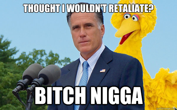THOUGHT I WOULDN'T RETALIATE? BITCH NIGGA  Big Bird Romney