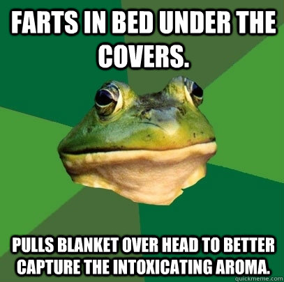 Farts in bed under the covers. Pulls blanket over head to better capture the intoxicating aroma.  Foul Bachelor Frog