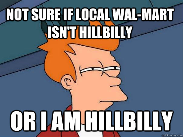 not sure if local wal-mart isn't hillbilly or I am hillbilly  Futurama Fry