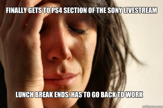 Finally gets to Ps4 section of the sony livestream  lunch break ends, has to go back to work   First World Problems