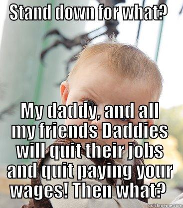 Stand down for what - STAND DOWN FOR WHAT?  MY DADDY, AND ALL MY FRIENDS DADDIES WILL QUIT THEIR JOBS AND QUIT PAYING YOUR WAGES! THEN WHAT?  skeptical baby