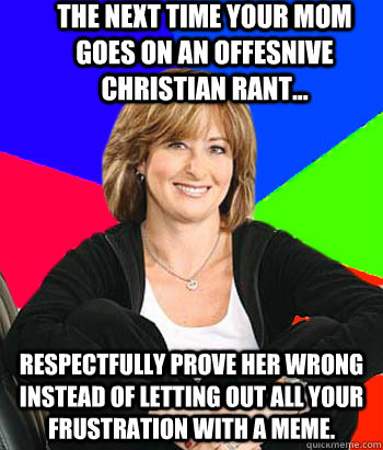 The next time your mom goes on an offesnive Christian rant... Respectfully prove her wrong instead of letting out all your frustration with a meme. - The next time your mom goes on an offesnive Christian rant... Respectfully prove her wrong instead of letting out all your frustration with a meme.  Sheltering Suburban Mom