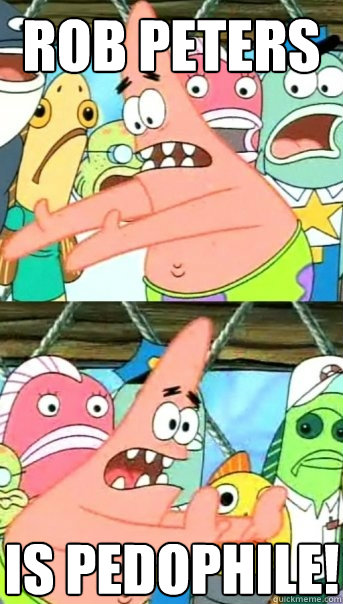 Rob Peters Is pedophile!  Push it somewhere else Patrick