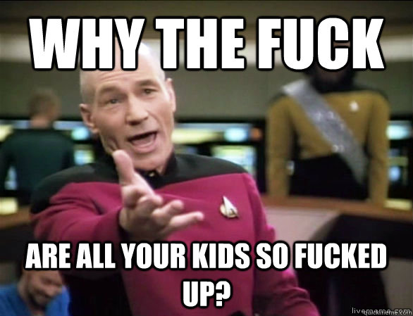 why the fuck are all your kids so fucked up?  Annoyed Picard HD