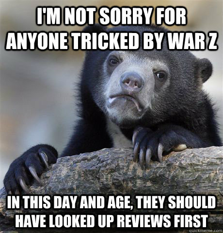 I'm not sorry for anyone tricked by War Z In this day and age, they should have looked up reviews first  Confession Bear