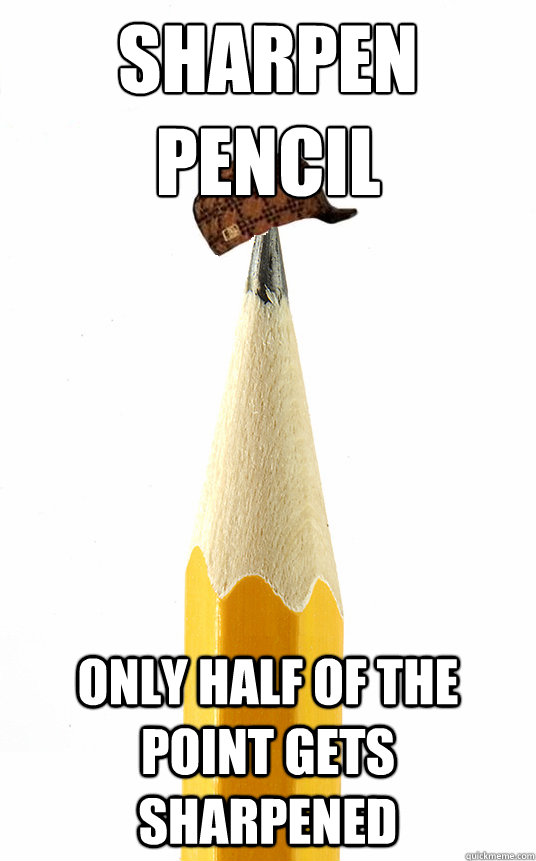 sharpen pencil Only half of the point gets sharpened  Scumbag Pencil
