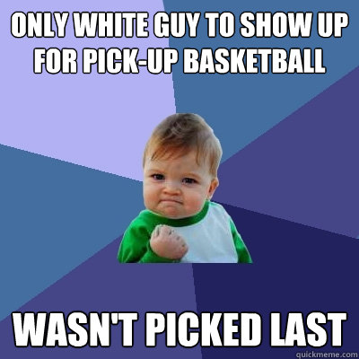 only white guy to show up for pick-up Basketball wasn't picked last  Success Kid