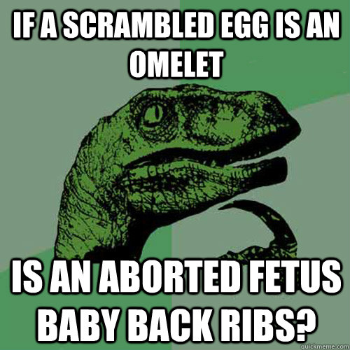 if a scrambled egg is an omelet is an aborted fetus baby back ribs?  Philosoraptor